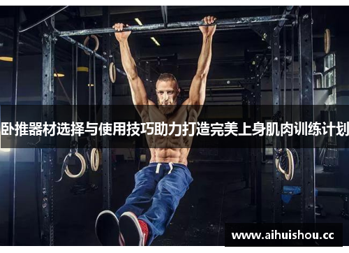 卧推器材选择与使用技巧助力打造完美上身肌肉训练计划