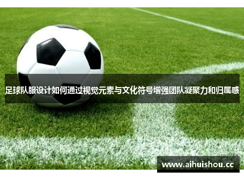 足球队服设计如何通过视觉元素与文化符号增强团队凝聚力和归属感