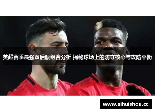 英超赛季最强双后腰组合分析 揭秘球场上的防守核心与攻防平衡