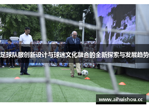 足球队服创新设计与球迷文化融合的全新探索与发展趋势