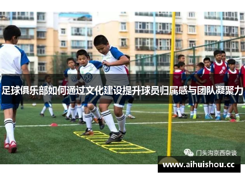 足球俱乐部如何通过文化建设提升球员归属感与团队凝聚力