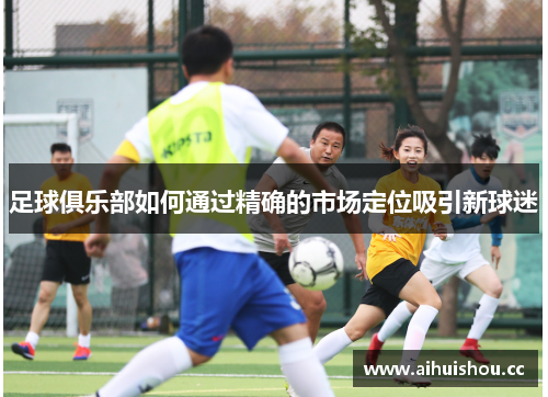 足球俱乐部如何通过精确的市场定位吸引新球迷