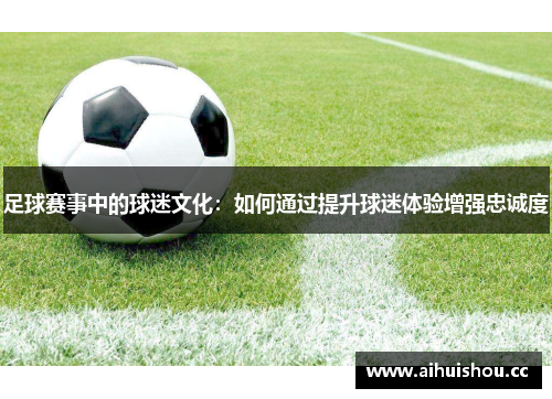 足球赛事中的球迷文化：如何通过提升球迷体验增强忠诚度